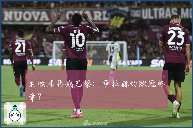 利物浦再战巴黎：萨拉赫的欧冠终章？