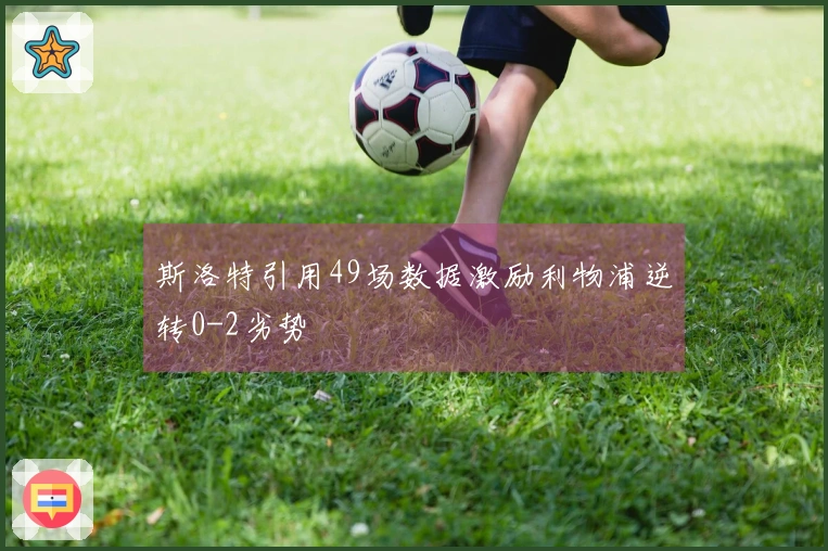 斯洛特引用49场数据激励利物浦逆转0-2劣势