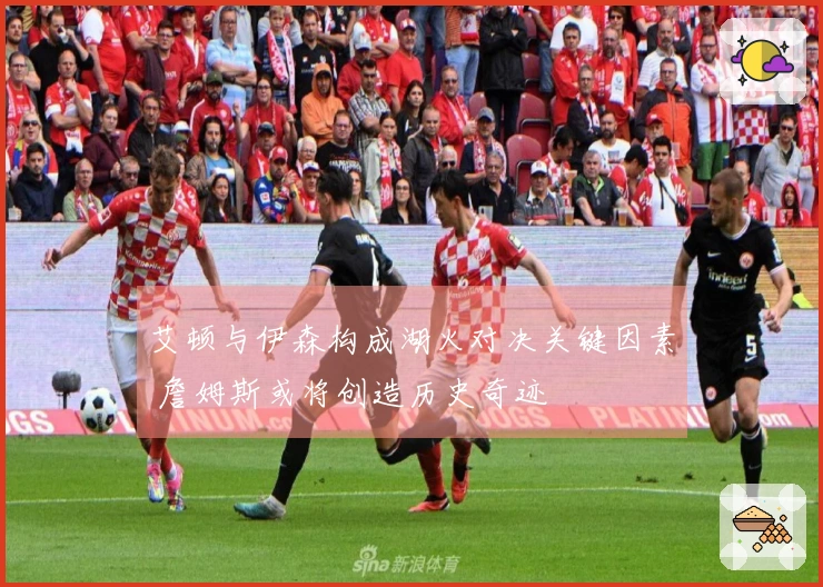 艾顿与伊森构成湖火对决关键因素 詹姆斯或将创造历史奇迹