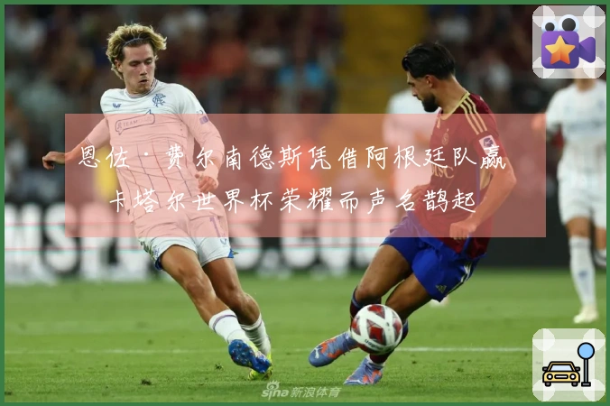 恩佐·费尔南德斯凭借阿根廷队赢得卡塔尔世界杯荣耀而声名鹊起