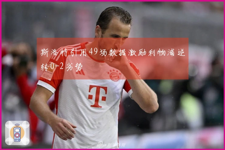 斯洛特引用49场数据激励利物浦逆转0-2劣势