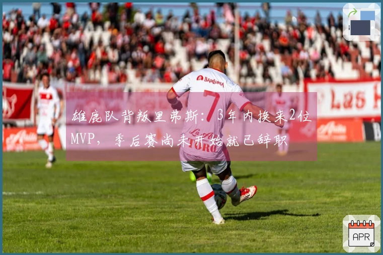 雄鹿队背叛里弗斯：3年内换来2位MVP，季后赛尚未开始就已辞职